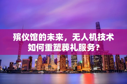 殡仪馆的未来，无人机技术如何重塑葬礼服务？