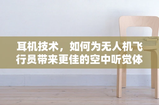 耳机技术，如何为无人机飞行员带来更佳的空中听觉体验？