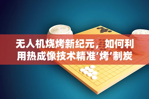 无人机烧烤新纪元，如何利用热成像技术精准‘烤’制炭火上的美味？