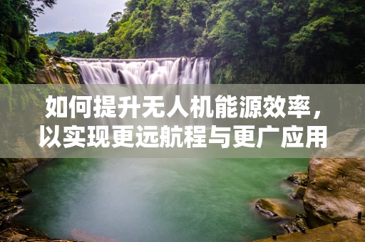 如何提升无人机能源效率，以实现更远航程与更广应用？