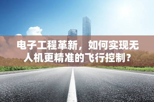 电子工程革新，如何实现无人机更精准的飞行控制？