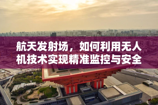 航天发射场，如何利用无人机技术实现精准监控与安全保障？