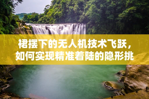 裙摆下的无人机技术飞跃，如何实现精准着陆的隐形挑战？