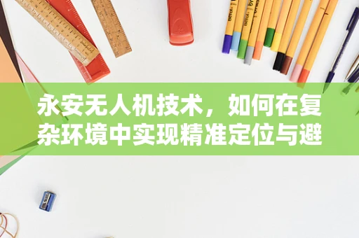 永安无人机技术，如何在复杂环境中实现精准定位与避障？