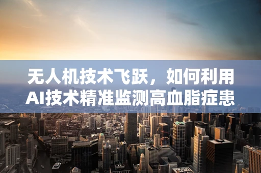 无人机技术飞跃，如何利用AI技术精准监测高血脂症患者？