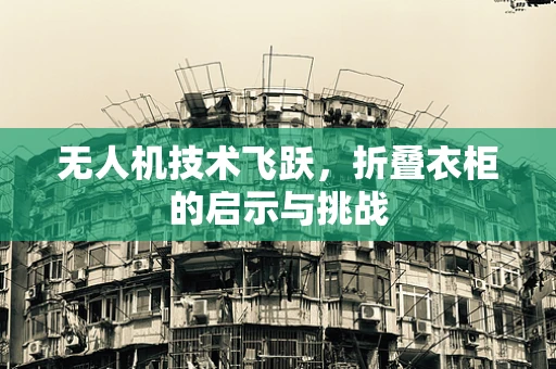 无人机技术飞跃，折叠衣柜的启示与挑战