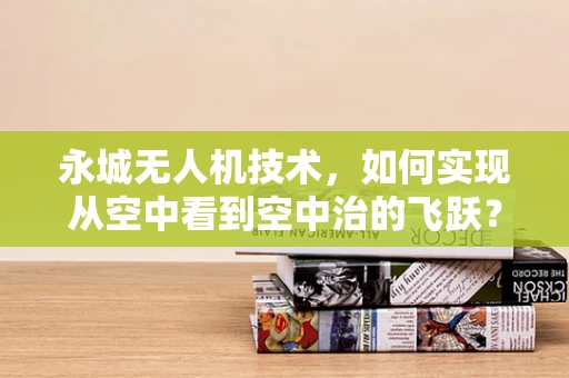 永城无人机技术，如何实现从空中看到空中治的飞跃？