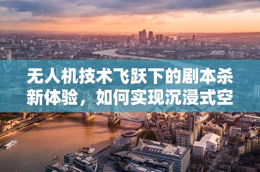 无人机技术飞跃下的剧本杀新体验，如何实现沉浸式空中探索？