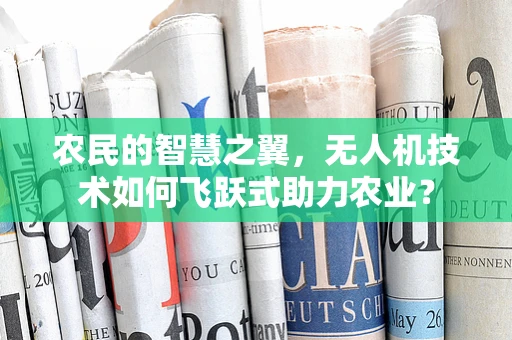 农民的智慧之翼，无人机技术如何飞跃式助力农业？