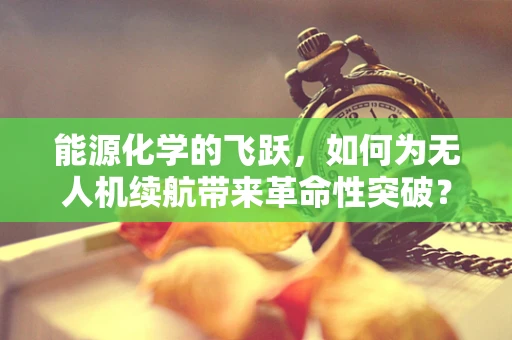 能源化学的飞跃，如何为无人机续航带来革命性突破？