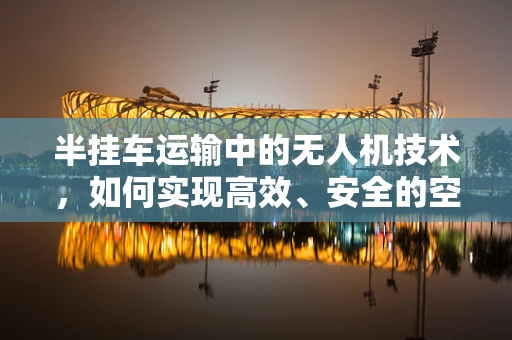 半挂车运输中的无人机技术，如何实现高效、安全的空中物流？