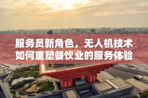服务员新角色，无人机技术如何重塑餐饮业的服务体验？