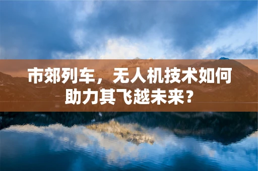 市郊列车，无人机技术如何助力其飞越未来？