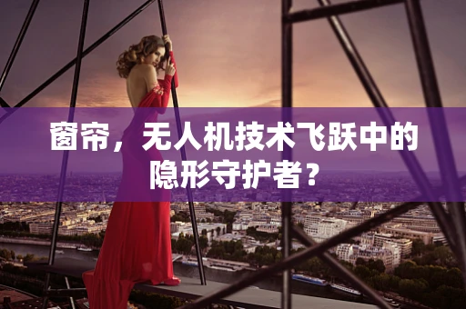 窗帘，无人机技术飞跃中的隐形守护者？