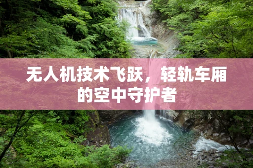 无人机技术飞跃，轻轨车厢的空中守护者
