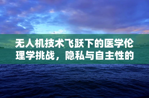 无人机技术飞跃下的医学伦理学挑战，隐私与自主性的边界