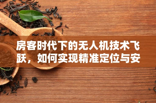 房客时代下的无人机技术飞跃，如何实现精准定位与安全交付？
