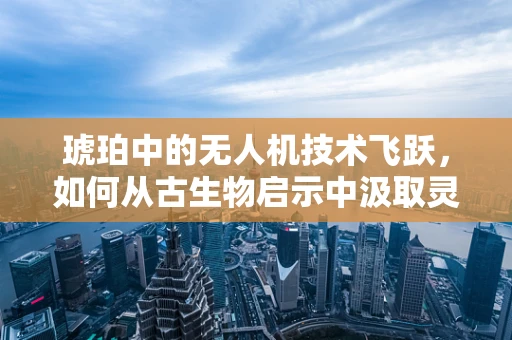 琥珀中的无人机技术飞跃，如何从古生物启示中汲取灵感？
