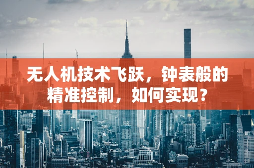 无人机技术飞跃，钟表般的精准控制，如何实现？