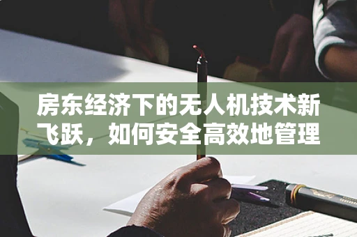 房东经济下的无人机技术新飞跃，如何安全高效地管理租赁无人机？