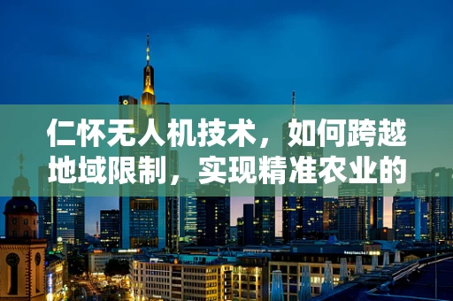 仁怀无人机技术，如何跨越地域限制，实现精准农业的飞跃？