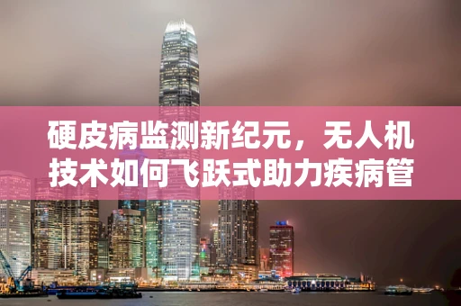 硬皮病监测新纪元，无人机技术如何飞跃式助力疾病管理？