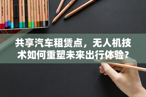 共享汽车租赁点，无人机技术如何重塑未来出行体验？
