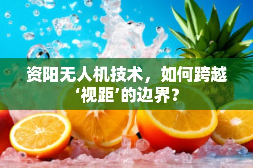 资阳无人机技术，如何跨越‘视距’的边界？