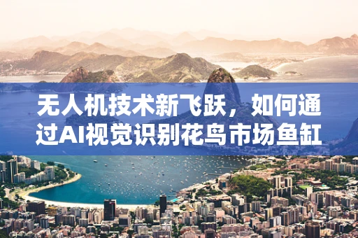 无人机技术新飞跃，如何通过AI视觉识别花鸟市场鱼缸中的生物种类？
