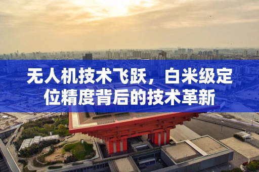 无人机技术飞跃，白米级定位精度背后的技术革新