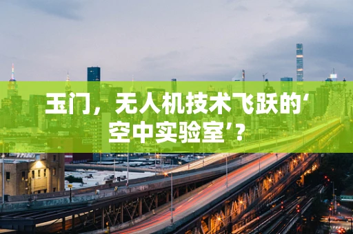 玉门，无人机技术飞跃的‘空中实验室’？