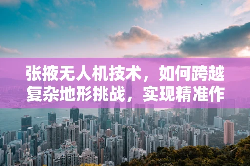 张掖无人机技术，如何跨越复杂地形挑战，实现精准作业？
