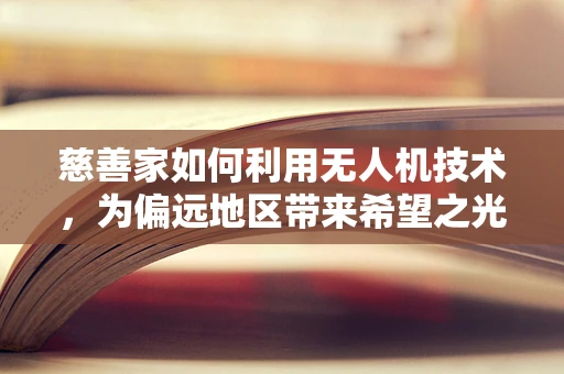 慈善家如何利用无人机技术，为偏远地区带来希望之光？