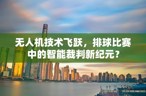 无人机技术飞跃，排球比赛中的智能裁判新纪元？