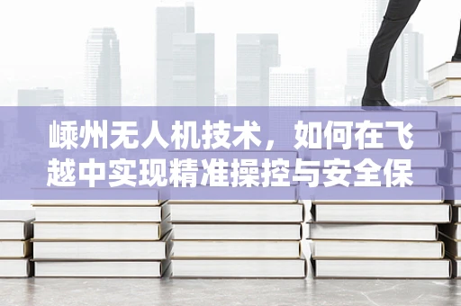 嵊州无人机技术，如何在飞越中实现精准操控与安全保障？