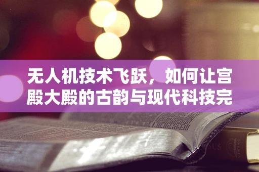 无人机技术飞跃，如何让宫殿大殿的古韵与现代科技完美融合？