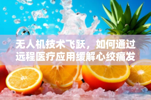 无人机技术飞跃，如何通过远程医疗应用缓解心绞痛发作？