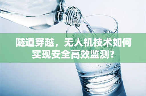 隧道穿越，无人机技术如何实现安全高效监测？