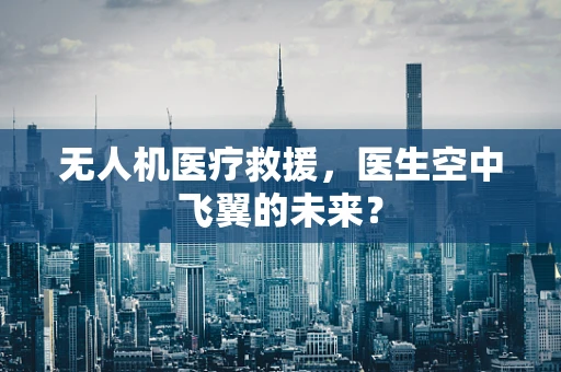 无人机医疗救援，医生空中飞翼的未来？