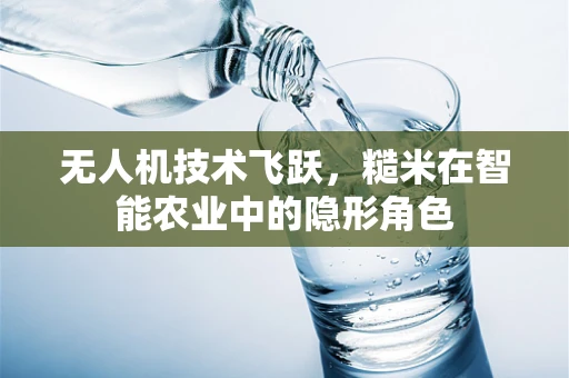 无人机技术飞跃，糙米在智能农业中的隐形角色