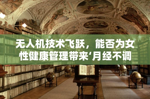 无人机技术飞跃，能否为女性健康管理带来‘月经不调’的智能解决方案？
