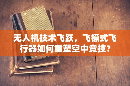 无人机技术飞跃，飞镖式飞行器如何重塑空中竞技？
