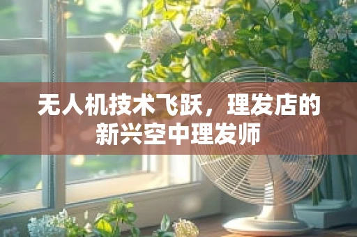 无人机技术飞跃，理发店的新兴空中理发师