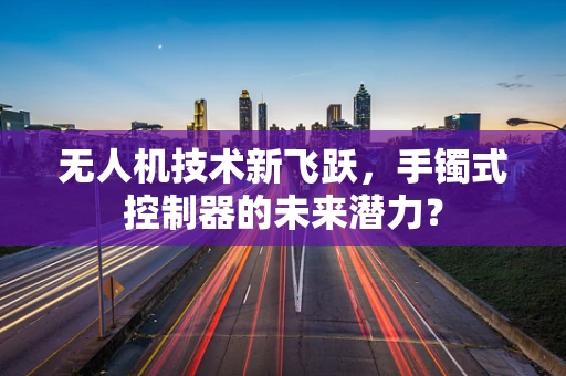 无人机技术新飞跃，手镯式控制器的未来潜力？