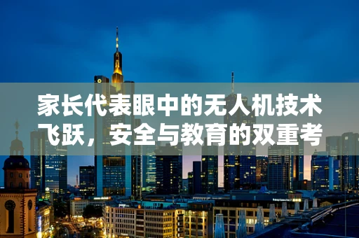 家长代表眼中的无人机技术飞跃，安全与教育的双重考量