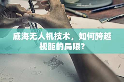 威海无人机技术，如何跨越视距的局限？