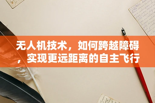 无人机技术，如何跨越障碍，实现更远距离的自主飞行？