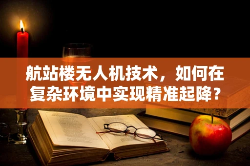 航站楼无人机技术，如何在复杂环境中实现精准起降？