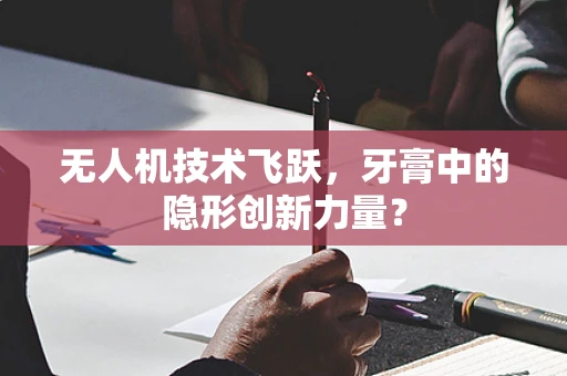 无人机技术飞跃，牙膏中的隐形创新力量？
