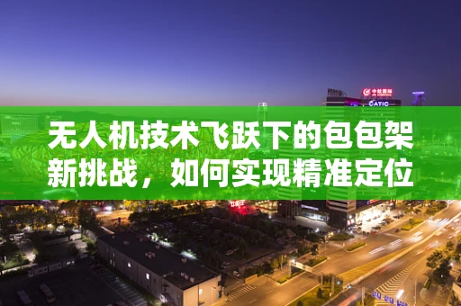 无人机技术飞跃下的包包架新挑战，如何实现精准定位与安全承载？